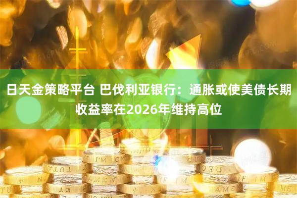 日天金策略平台 巴伐利亚银行：通胀或使美债长期收益率在2026年维持高位