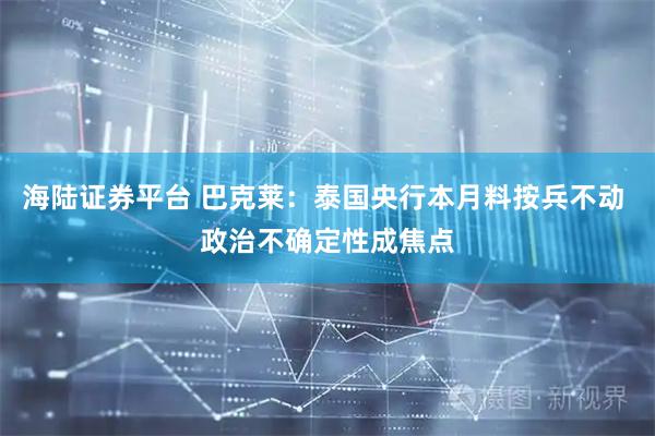 海陆证券平台 巴克莱：泰国央行本月料按兵不动 政治不确定性成焦点