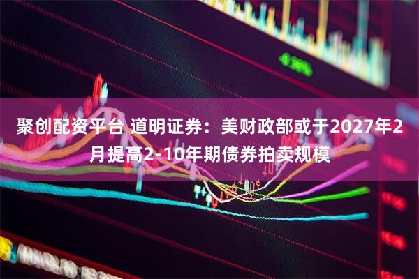 聚创配资平台 道明证券：美财政部或于2027年2月提高2-10年期债券拍卖规模
