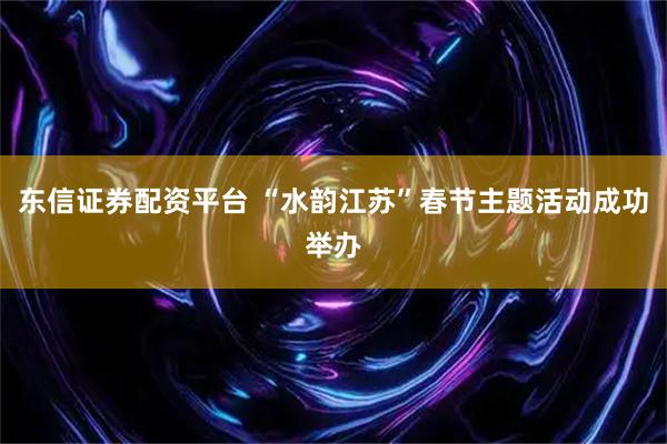 东信证券配资平台 “水韵江苏”春节主题活动成功举办