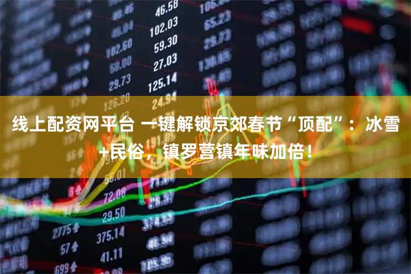 线上配资网平台 一键解锁京郊春节“顶配”:冰雪+民俗,镇罗营镇年味加倍!