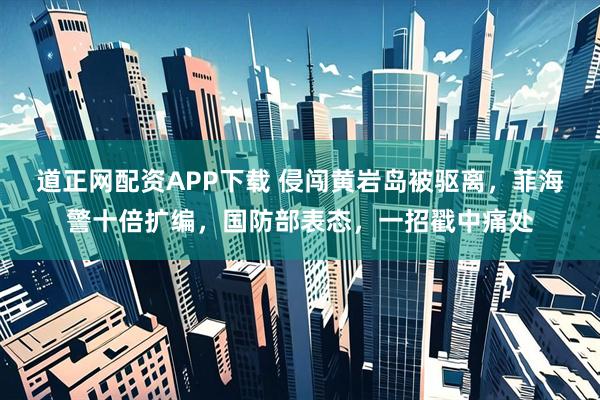 道正网配资APP下载 侵闯黄岩岛被驱离，菲海警十倍扩编，国防部表态，一招戳中痛处