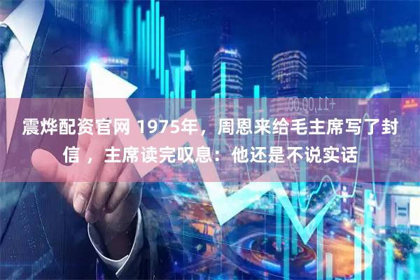 震烨配资官网 1975年，周恩来给毛主席写了封信 ，主席读完叹息：他还是不说实话