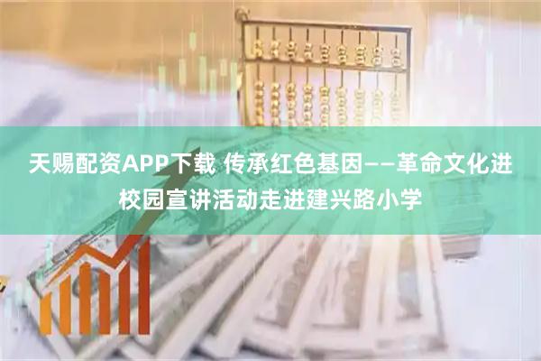 天赐配资APP下载 传承红色基因——革命文化进校园宣讲活动走进建兴路小学