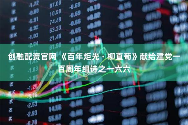 创融配资官网 《百年炬光 · 柳直荀》献给建党一百周年组诗之一六六