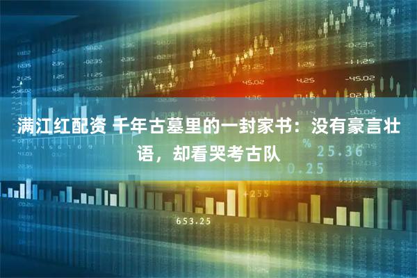 满江红配资 千年古墓里的一封家书：没有豪言壮语，却看哭考古队