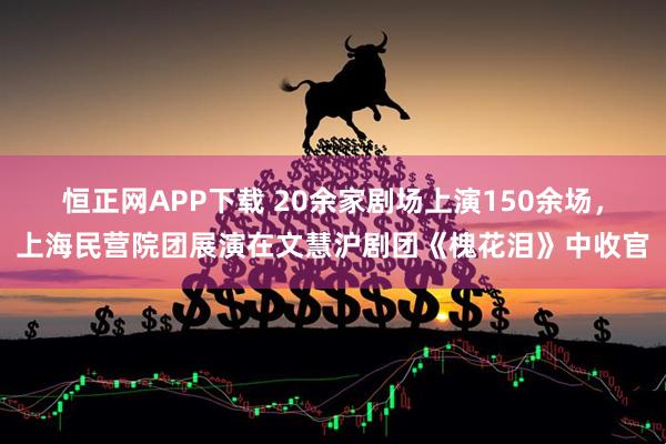 恒正网APP下载 20余家剧场上演150余场，上海民营院团展演在文慧沪剧团《槐花泪》中收官