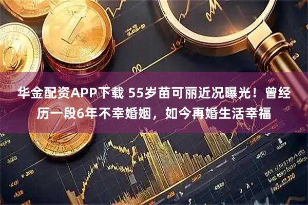 华金配资APP下载 55岁苗可丽近况曝光!曾经历一段6年不幸婚姻,如今再婚生活幸福