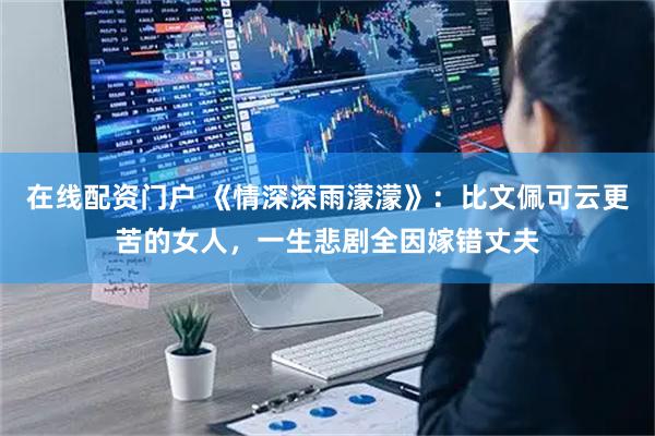 在线配资门户 《情深深雨濛濛》:比文佩可云更苦的女人,一生悲剧全因嫁错丈夫