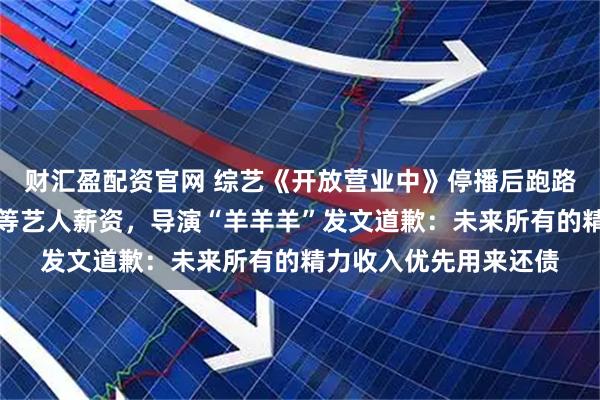 财汇盈配资官网 综艺《开放营业中》停播后跑路,欠娄艺潇、王靖雯等艺人薪资,导演“羊羊羊”发文道歉:未来所有的精力收入优先用来还债
