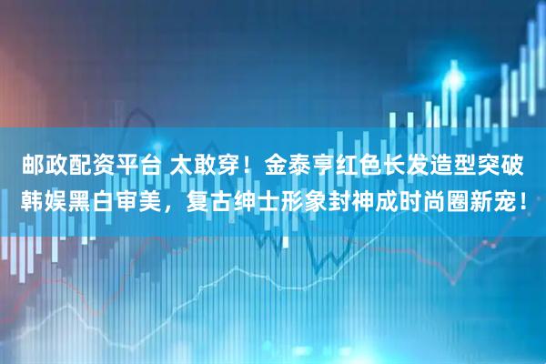 邮政配资平台 太敢穿!金泰亨红色长发造型突破韩娱黑白审美,复古绅士形象封神成时尚圈新宠!