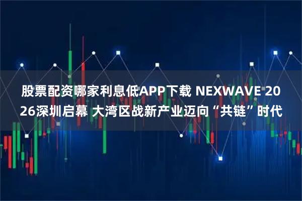 股票配资哪家利息低APP下载 NEXWAVE 2026深圳启幕 大湾区战新产业迈向“共链”时代