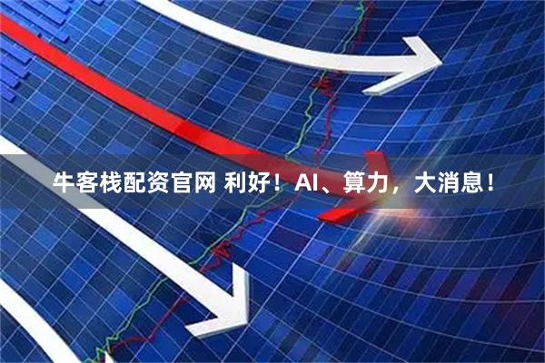 牛客栈配资官网 利好！AI、算力，大消息！