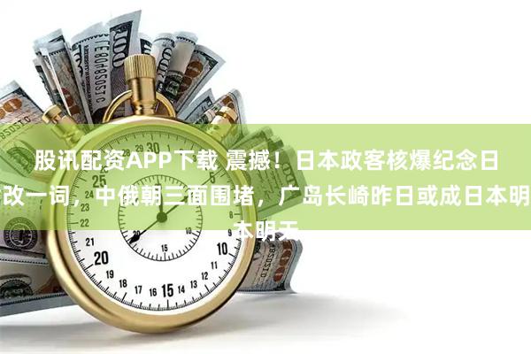 股讯配资APP下载 震撼！日本政客核爆纪念日偷改一词，中俄朝三面围堵，广岛长崎昨日或成日本明天
