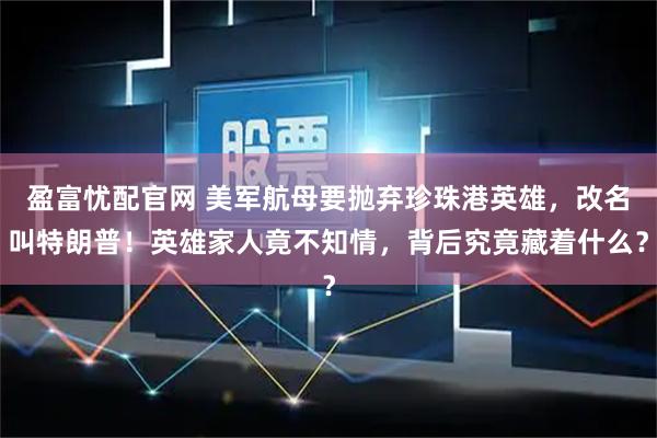盈富忧配官网 美军航母要抛弃珍珠港英雄，改名叫特朗普！英雄家人竟不知情，背后究竟藏着什么？