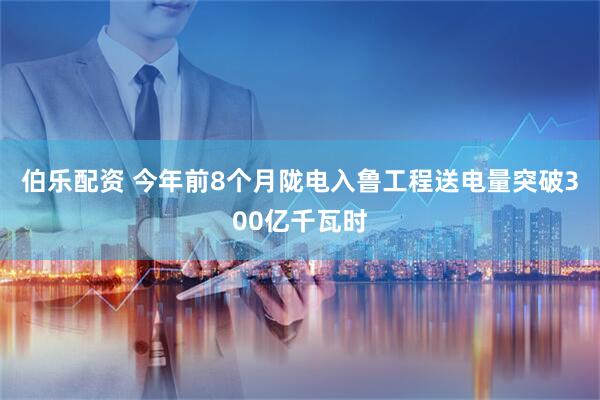 伯乐配资 今年前8个月陇电入鲁工程送电量突破300亿千瓦时