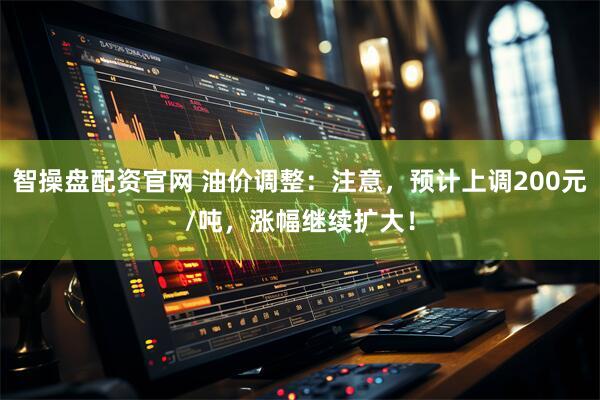 智操盘配资官网 油价调整：注意，预计上调200元/吨，涨幅继续扩大！