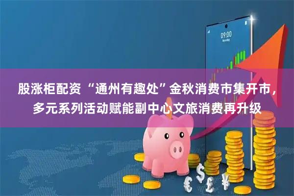 股涨柜配资 “通州有趣处”金秋消费市集开市，多元系列活动赋能副中心文旅消费再升级