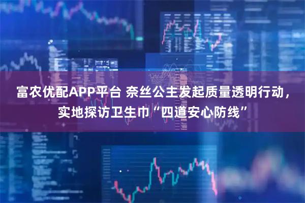 富农优配APP平台 奈丝公主发起质量透明行动，实地探访卫生巾“四道安心防线”