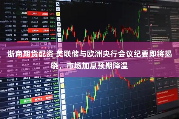 浙商期货配资 美联储与欧洲央行会议纪要即将揭晓,市场加息预期降温